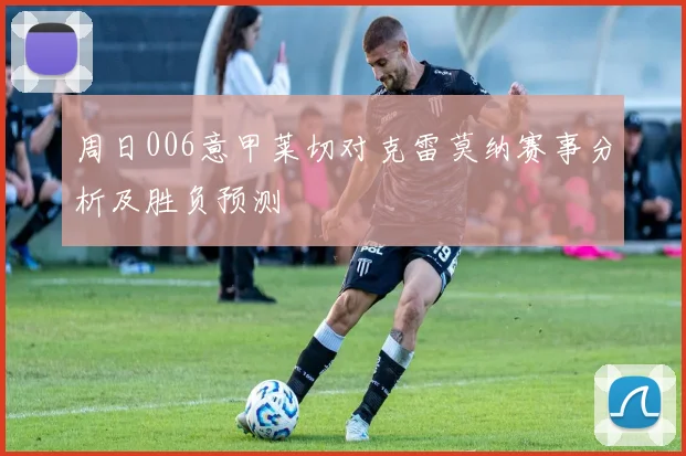 周日006意甲莱切对克雷莫纳赛事分析及胜负预测
