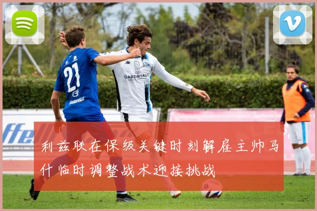 利兹联在保级关键时刻解雇主帅马什临时调整战术迎接挑战
